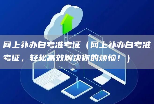 网上补办自考准考证（网上补办自考准考证，轻松高效解决你的烦恼！）