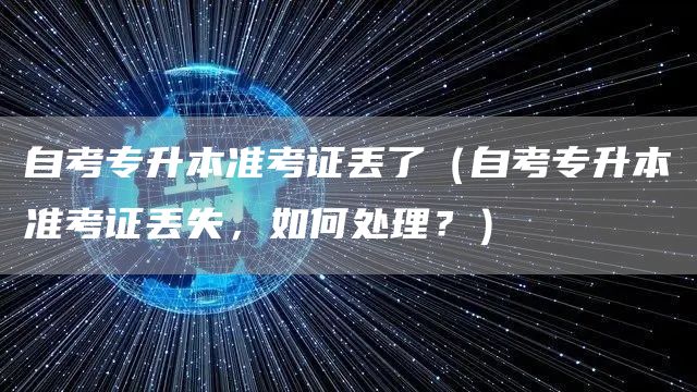 自考专升本准考证丢了（自考专升本准考证丢失，如何处理？）
