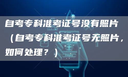自考专科准考证号没有照片（自考专科准考证号无照片，如何处理？）