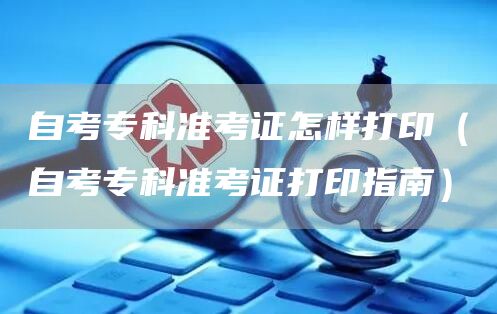 自考专科准考证怎样打印（自考专科准考证打印指南）(图1)