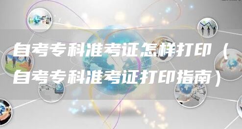 自考专科准考证怎样打印（自考专科准考证打印指南）