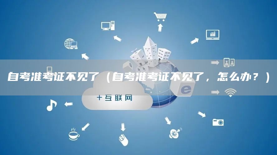 自考准考证不见了（自考准考证不见了，怎么办？）