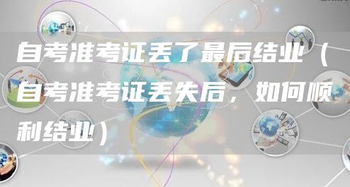 自考准考证丢了最后结业（自考准考证丢失后，如何顺利结业）(图1)
