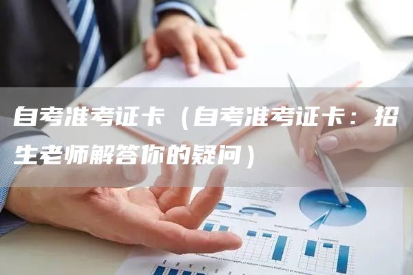 自考准考证卡（自考准考证卡：招生老师解答你的疑问）(图1)