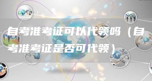 自考准考证可以代领吗（自考准考证是否可代领）