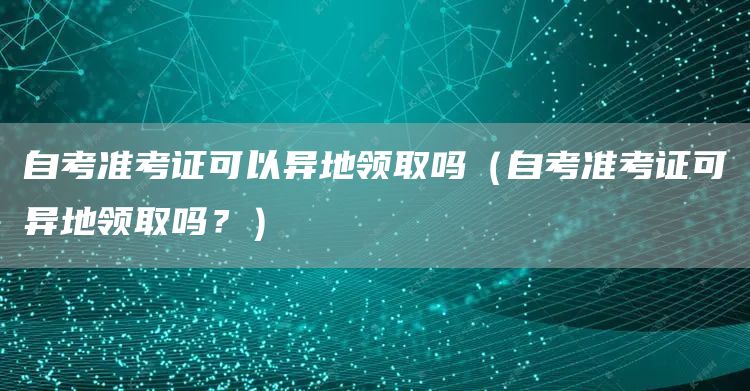 自考准考证可以异地领取吗（自考准考证可异地领取吗？）(图1)