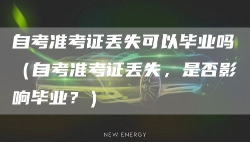 自考准考证丢失可以毕业吗（自考准考证丢失，是否影响毕业？）(图1)