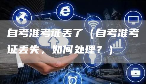 自考准考证丢了（自考准考证丢失，如何处理？）(图1)