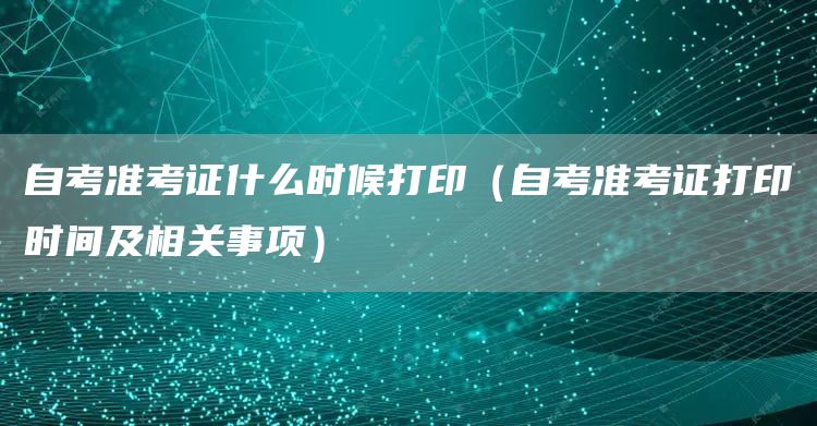 自考准考证什么时候打印（自考准考证打印时间及相关事项）