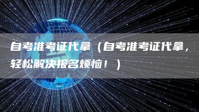 自考准考证代拿（自考准考证代拿，轻松解决报名烦恼！）
