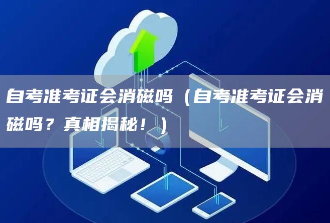 自考准考证会消磁吗（自考准考证会消磁吗？真相揭秘！）