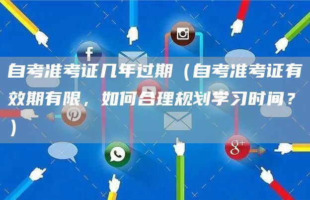 自考准考证几年过期（自考准考证有效期有限，如何合理规划学习时间？）