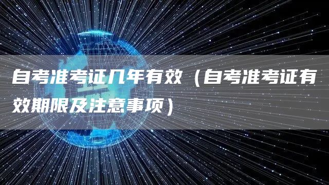 自考准考证几年有效（自考准考证有效期限及注意事项）