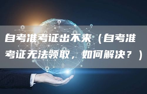 自考准考证出不来（自考准考证无法领取，如何解决？）(图1)