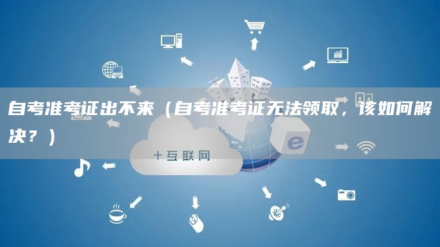 自考准考证出不来（自考准考证无法领取，该如何解决？）(图1)