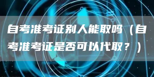 自考准考证别人能取吗（自考准考证是否可以代取？）(图1)