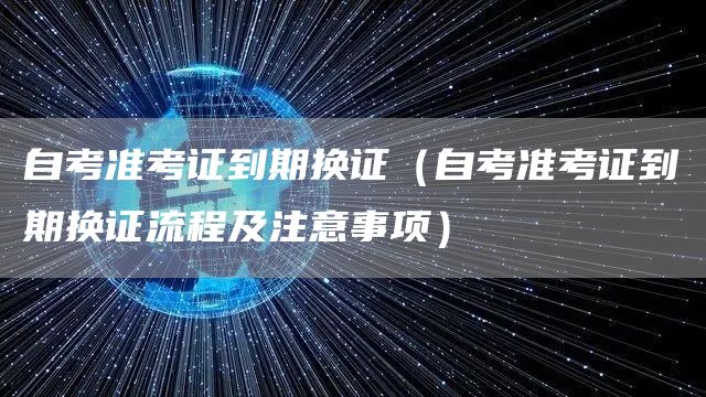 自考准考证到期换证（自考准考证到期换证流程及注意事项）