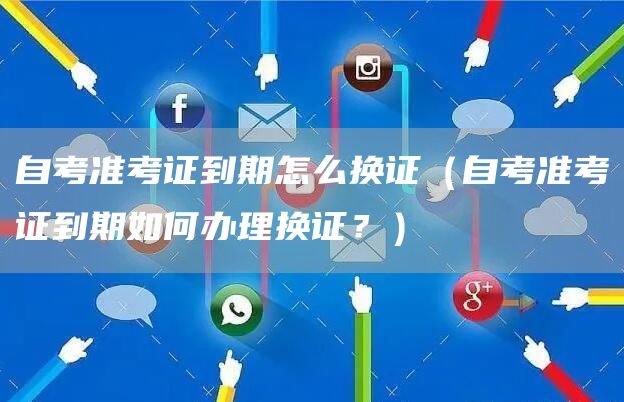 自考准考证到期怎么换证（自考准考证到期如何办理换证？）(图1)