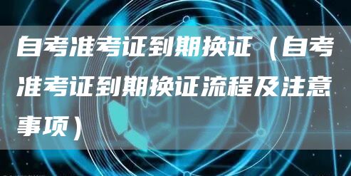 自考准考证到期换证（自考准考证到期换证流程及注意事项）(图1)