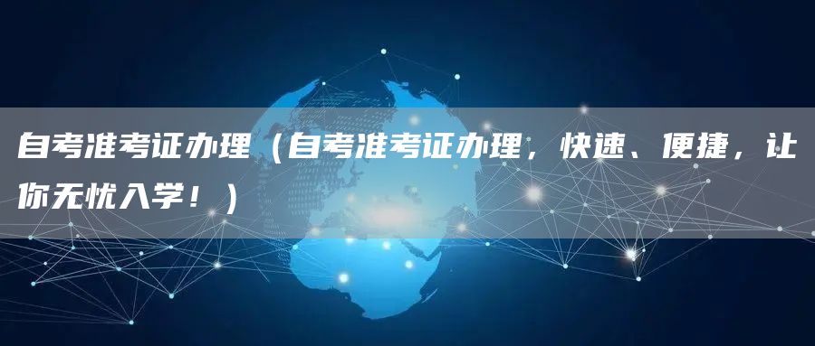 自考准考证办理（自考准考证办理，快速、便捷，让你无忧入学！）