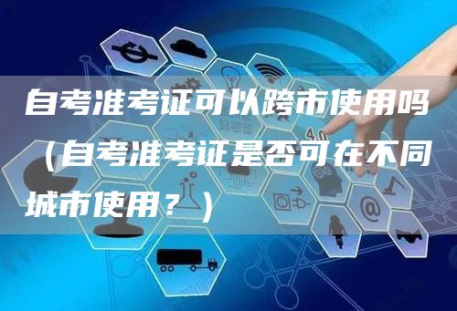 自考准考证可以跨市使用吗（自考准考证是否可在不同城市使用？）
