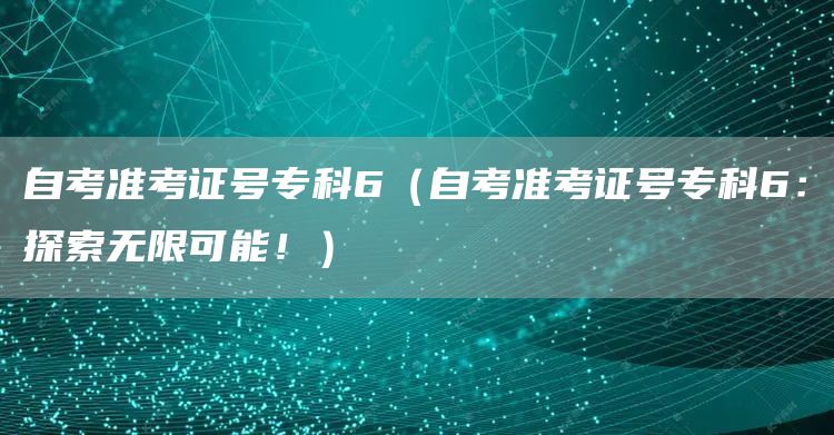 自考准考证号专科6（自考准考证号专科6：探索无限可能！）(图1)