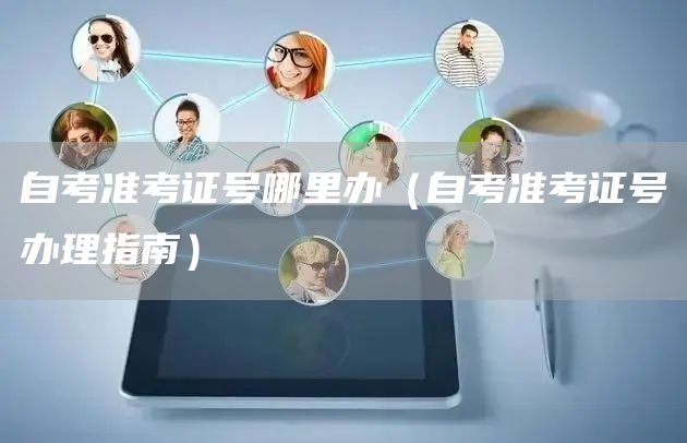 自考准考证号哪里办（自考准考证号办理指南）