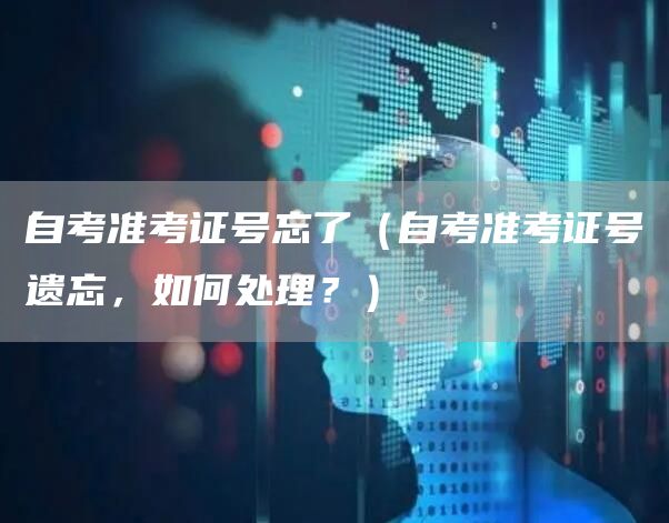 自考准考证号忘了（自考准考证号遗忘，如何处理？）(图1)