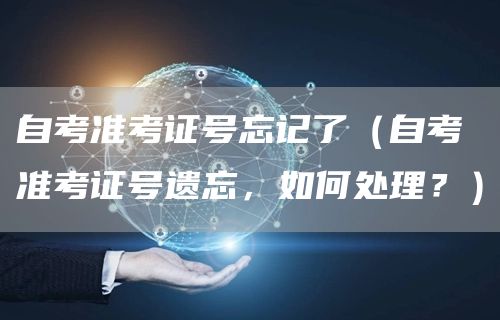 自考准考证号忘记了（自考准考证号遗忘，如何处理？）