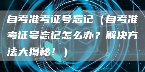 自考准考证号忘记（自考准考证号忘记怎么办？解决方法大揭秘！）