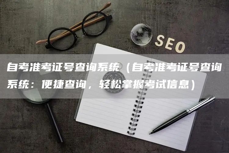 自考准考证号查询系统（自考准考证号查询系统：便捷查询，轻松掌握考试信息）