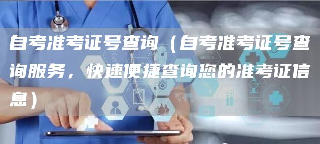 自考准考证号查询（自考准考证号查询服务，快速便捷查询您的准考证信息）(图1)