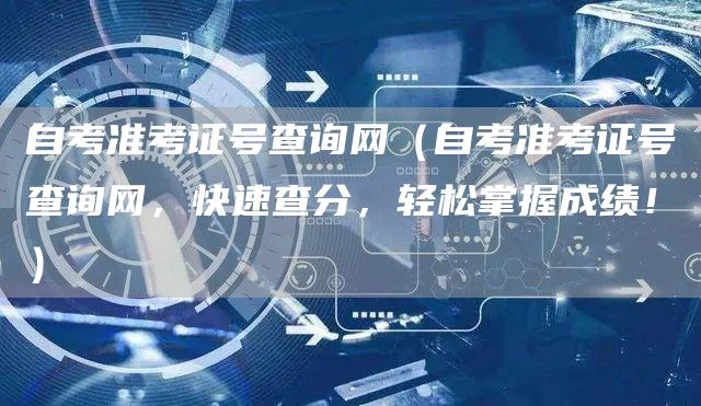 自考准考证号查询网（自考准考证号查询网，快速查分，轻松掌握成绩！）(图1)