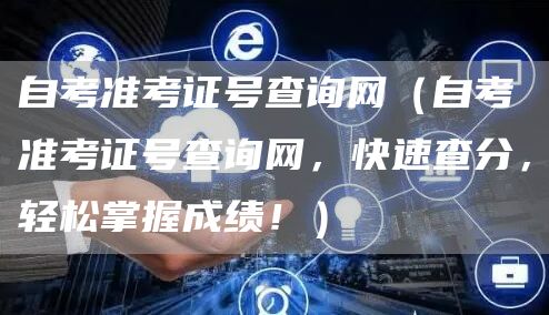 自考准考证号查询网（自考准考证号查询网，快速查分，轻松掌握成绩！）