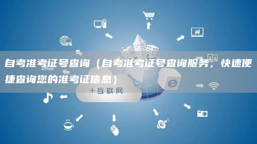 自考准考证号查询（自考准考证号查询服务，快速便捷查询您的准考证信息）