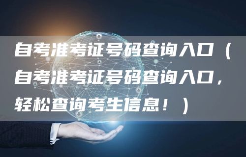 自考准考证号码查询入口（自考准考证号码查询入口，轻松查询考生信息！）