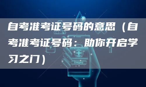 自考准考证号码的意思（自考准考证号码：助你开启学习之门）