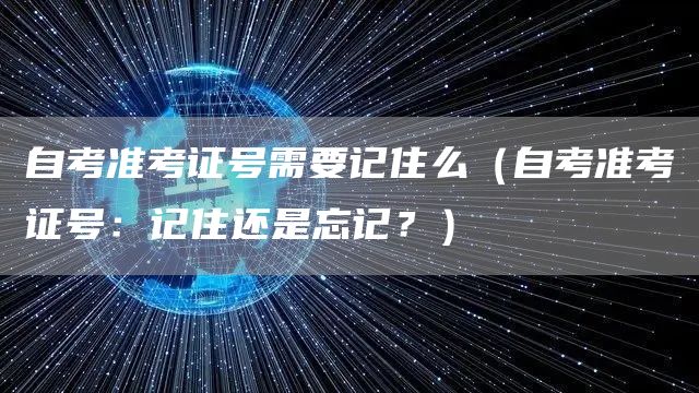 自考准考证号需要记住么（自考准考证号：记住还是忘记？）