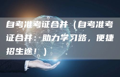 自考准考证合并（自考准考证合并：助力学习路，便捷招生途！）(图1)
