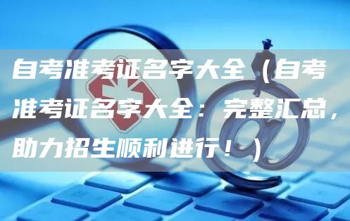 自考准考证名字大全（自考准考证名字大全：完整汇总，助力招生顺利进行！）(图1)