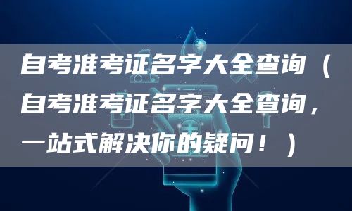 自考准考证名字大全查询（自考准考证名字大全查询，一站式解决你的疑问！）