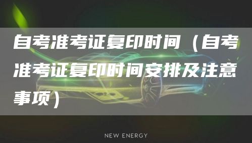 自考准考证复印时间（自考准考证复印时间安排及注意事项）