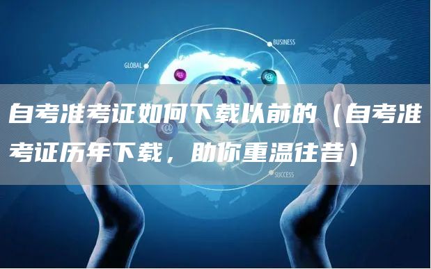 自考准考证如何下载以前的（自考准考证历年下载，助你重温往昔）