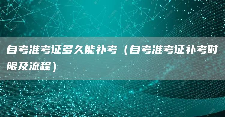自考准考证多久能补考（自考准考证补考时限及流程）(图1)
