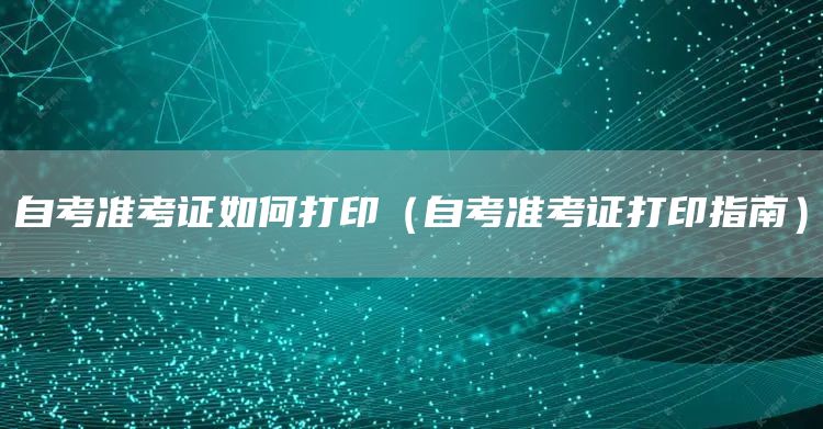 自考准考证如何打印（自考准考证打印指南）(图1)