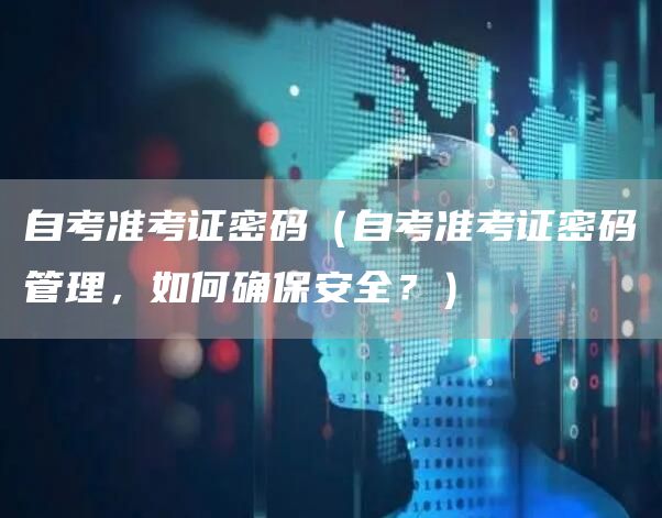 自考准考证密码（自考准考证密码管理，如何确保安全？）