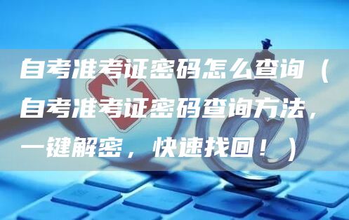 自考准考证密码怎么查询（自考准考证密码查询方法，一键解密，快速找回！）