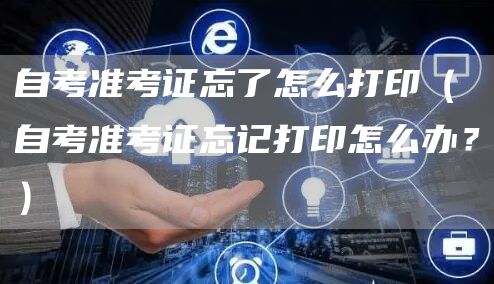 自考准考证忘了怎么打印（自考准考证忘记打印怎么办？）(图1)