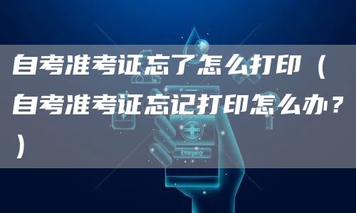 自考准考证忘了怎么打印（自考准考证忘记打印怎么办？）
