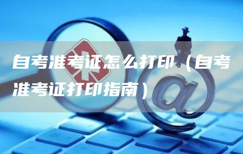 自考准考证怎么打印（自考准考证打印指南）(图1)